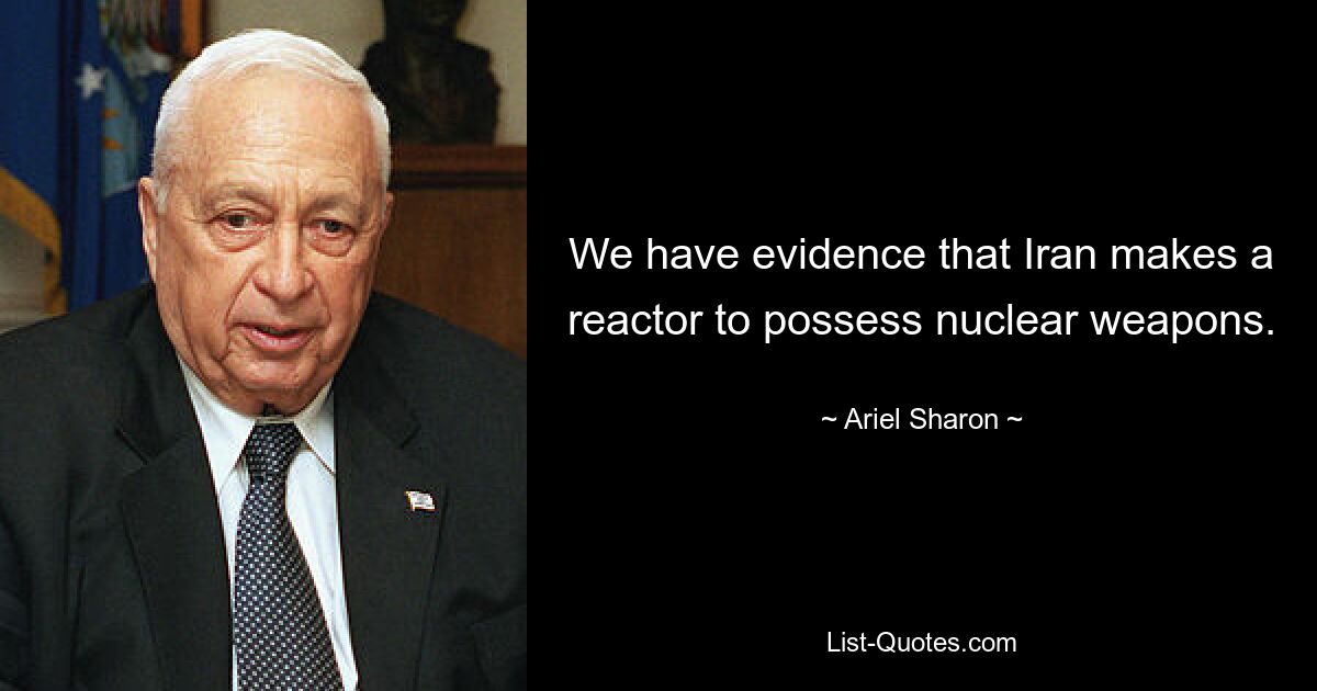 We have evidence that Iran makes a reactor to possess nuclear weapons. — © Ariel Sharon