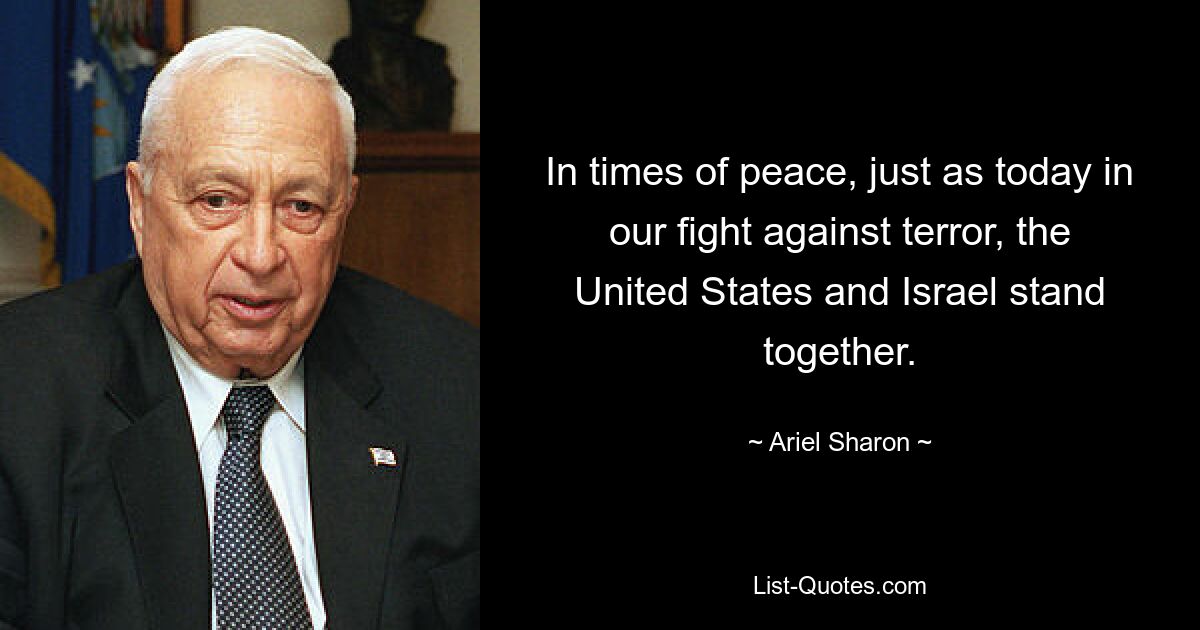 In times of peace, just as today in our fight against terror, the United States and Israel stand together. — © Ariel Sharon