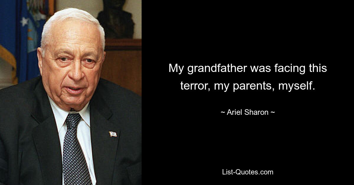 My grandfather was facing this terror, my parents, myself. — © Ariel Sharon