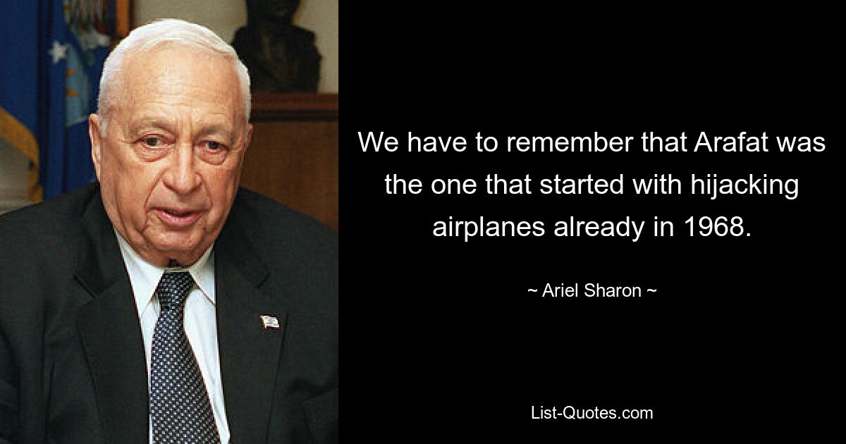 We have to remember that Arafat was the one that started with hijacking airplanes already in 1968. — © Ariel Sharon