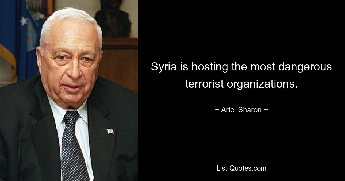 Syria is hosting the most dangerous terrorist organizations. — © Ariel Sharon