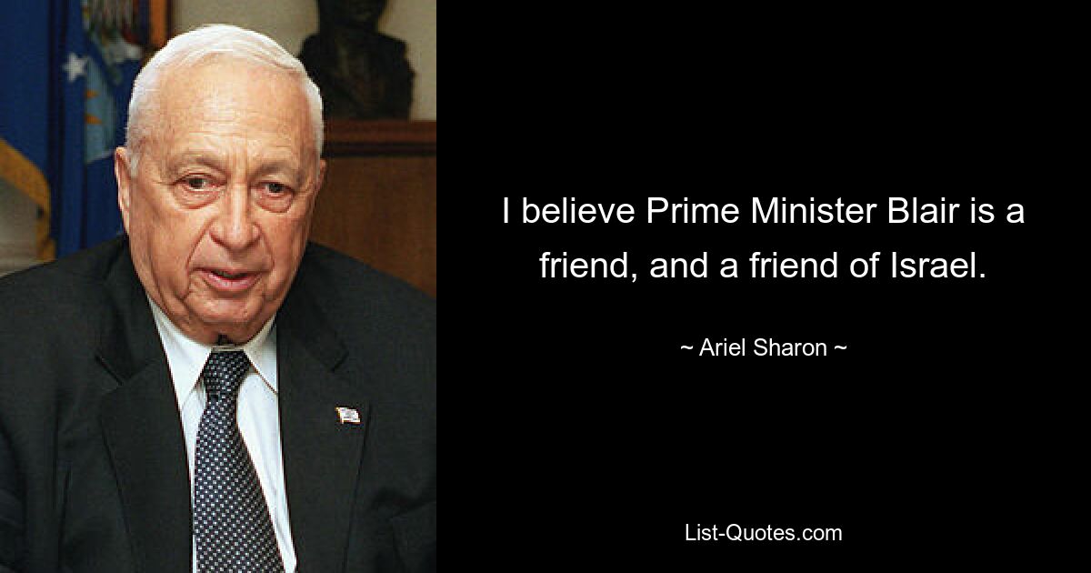 I believe Prime Minister Blair is a friend, and a friend of Israel. — © Ariel Sharon