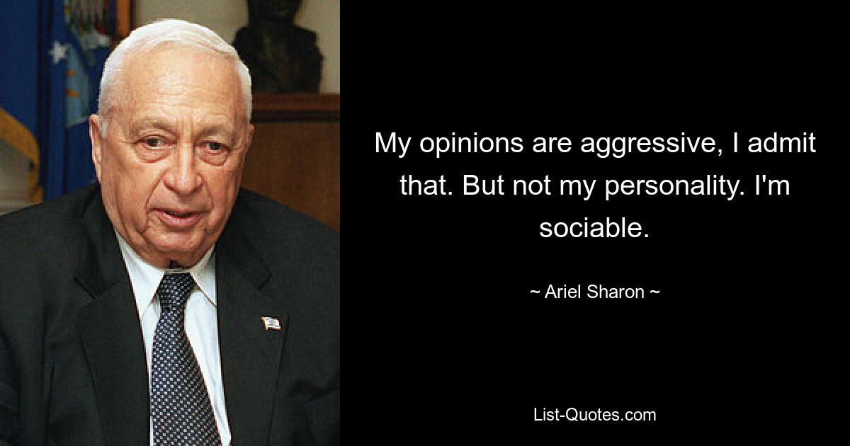 My opinions are aggressive, I admit that. But not my personality. I'm sociable. — © Ariel Sharon