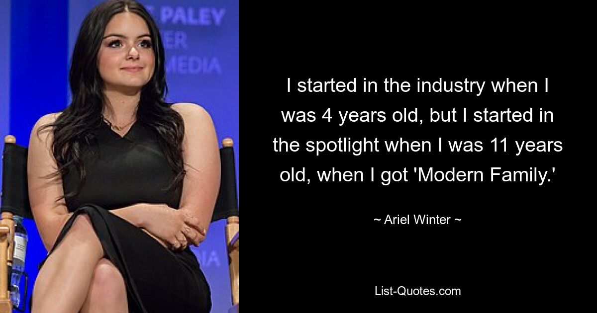 I started in the industry when I was 4 years old, but I started in the spotlight when I was 11 years old, when I got 'Modern Family.' — © Ariel Winter