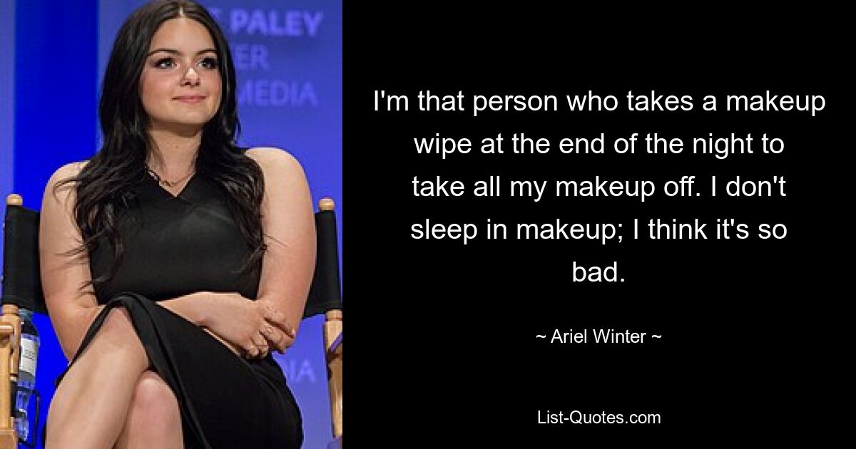 Ich bin die Person, die am Ende des Abends ein Make-up-Tuch nimmt, um mein gesamtes Make-up zu entfernen. Ich schlafe nicht mit Make-up; Ich finde es so schlimm. — © Ariel Winter 