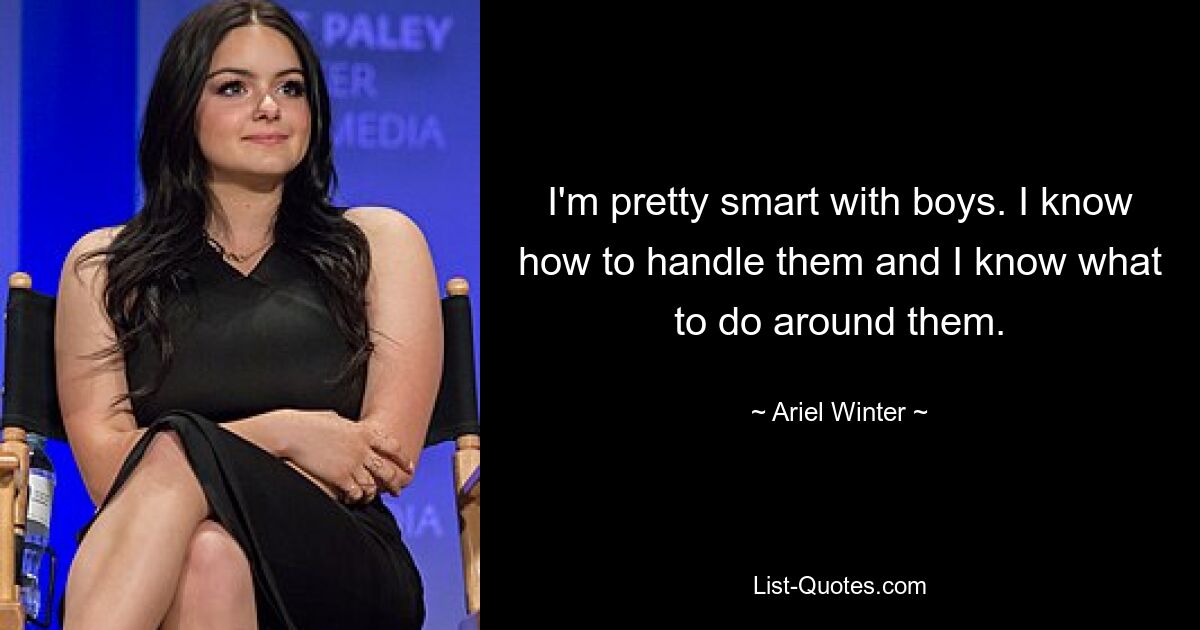 I'm pretty smart with boys. I know how to handle them and I know what to do around them. — © Ariel Winter