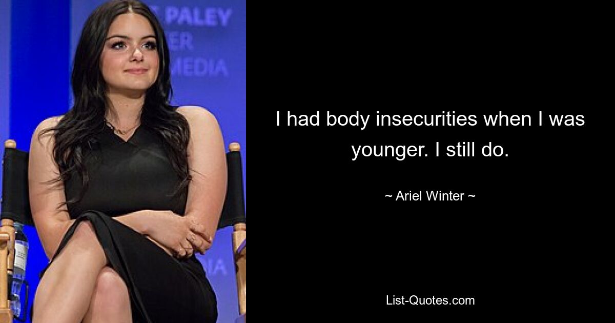 I had body insecurities when I was younger. I still do. — © Ariel Winter