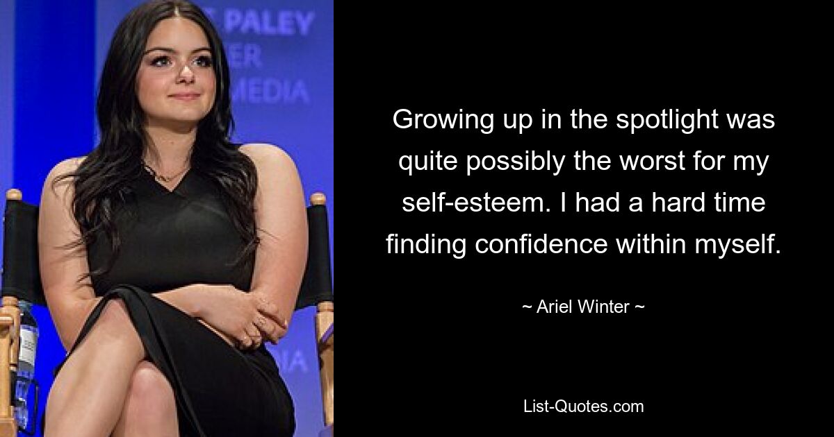 Growing up in the spotlight was quite possibly the worst for my self-esteem. I had a hard time finding confidence within myself. — © Ariel Winter