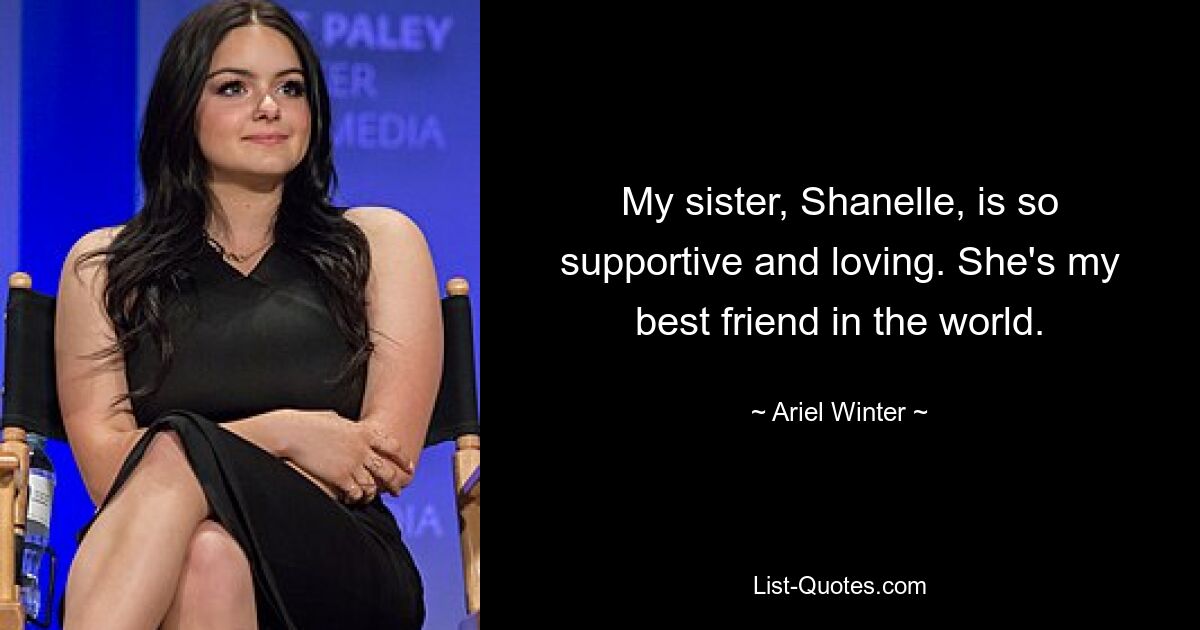 My sister, Shanelle, is so supportive and loving. She's my best friend in the world. — © Ariel Winter