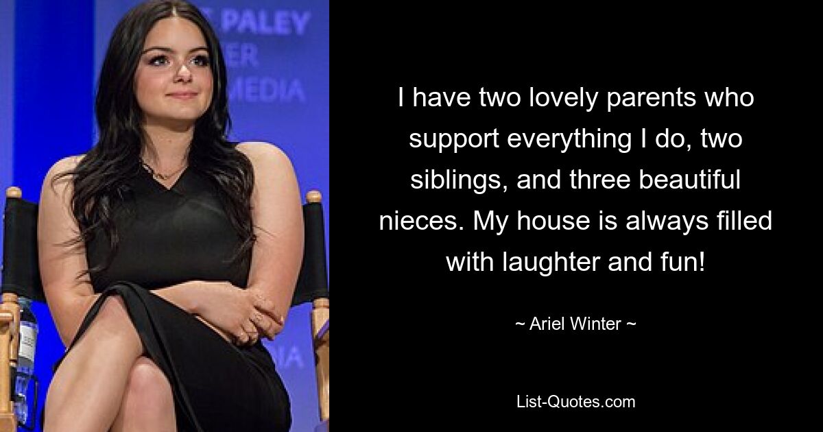 I have two lovely parents who support everything I do, two siblings, and three beautiful nieces. My house is always filled with laughter and fun! — © Ariel Winter