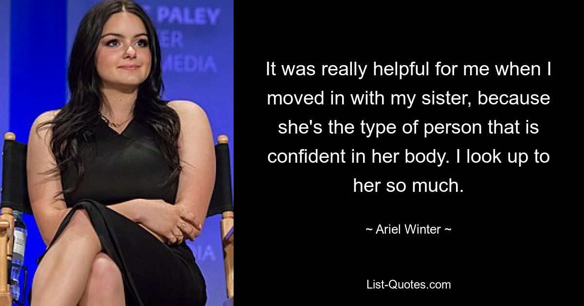 It was really helpful for me when I moved in with my sister, because she's the type of person that is confident in her body. I look up to her so much. — © Ariel Winter