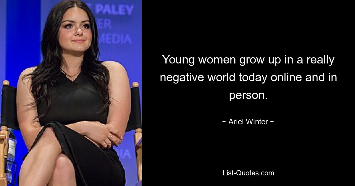 Young women grow up in a really negative world today online and in person. — © Ariel Winter