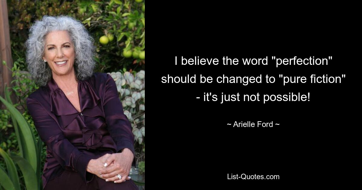 I believe the word "perfection" should be changed to "pure fiction" - it's just not possible! — © Arielle Ford