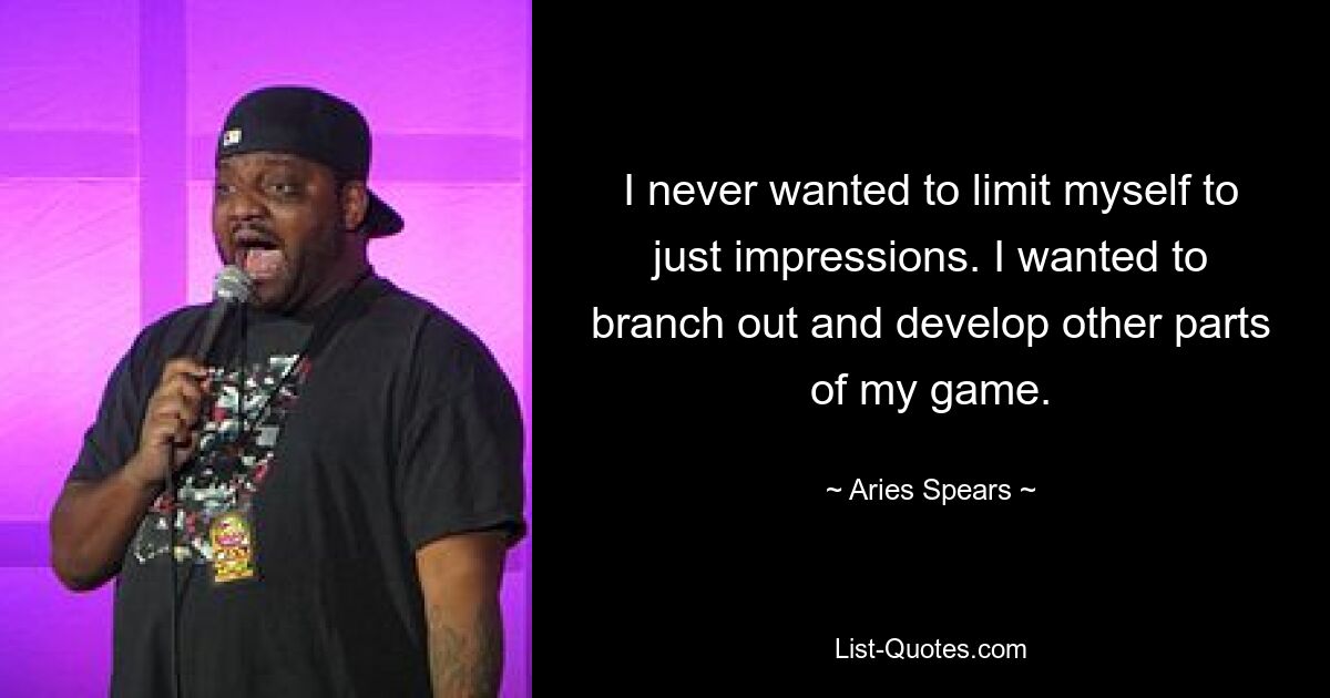 I never wanted to limit myself to just impressions. I wanted to branch out and develop other parts of my game. — © Aries Spears