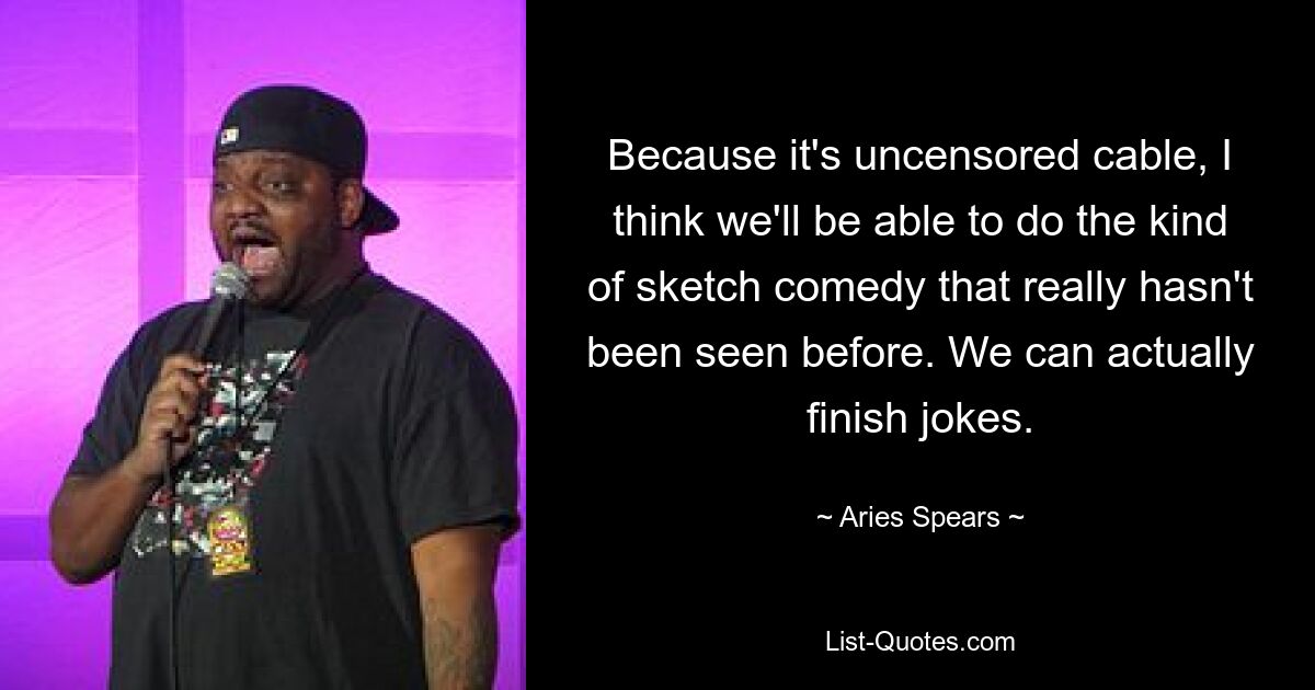 Because it's uncensored cable, I think we'll be able to do the kind of sketch comedy that really hasn't been seen before. We can actually finish jokes. — © Aries Spears