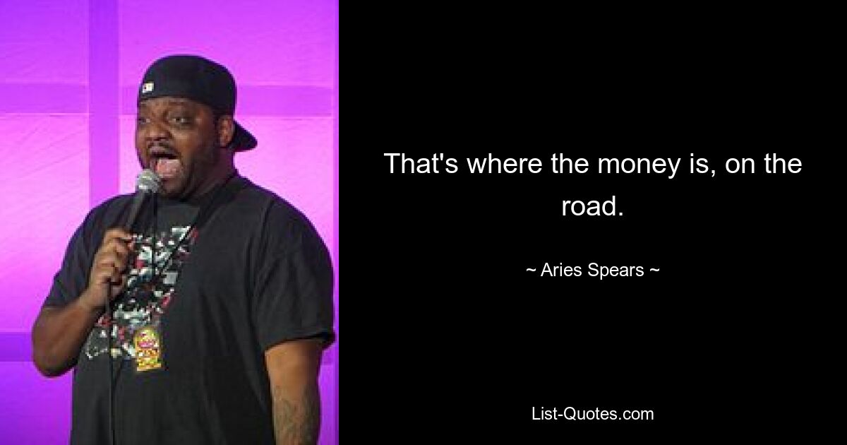 That's where the money is, on the road. — © Aries Spears