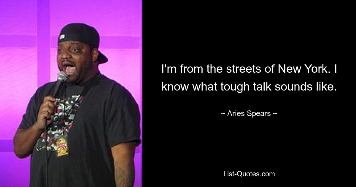 I'm from the streets of New York. I know what tough talk sounds like. — © Aries Spears