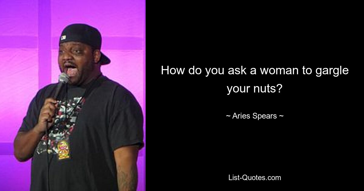 How do you ask a woman to gargle your nuts? — © Aries Spears