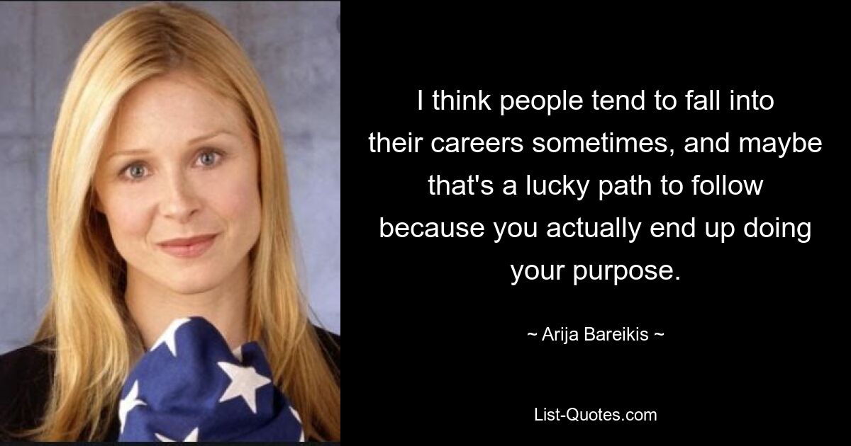 I think people tend to fall into their careers sometimes, and maybe that's a lucky path to follow because you actually end up doing your purpose. — © Arija Bareikis