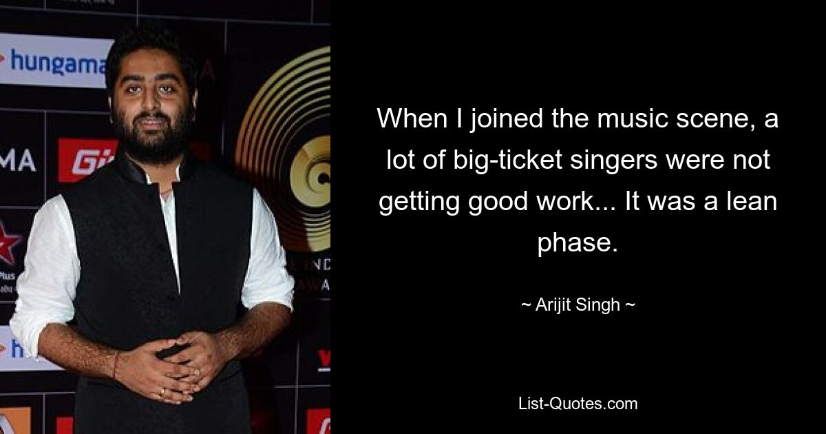 When I joined the music scene, a lot of big-ticket singers were not getting good work... It was a lean phase. — © Arijit Singh