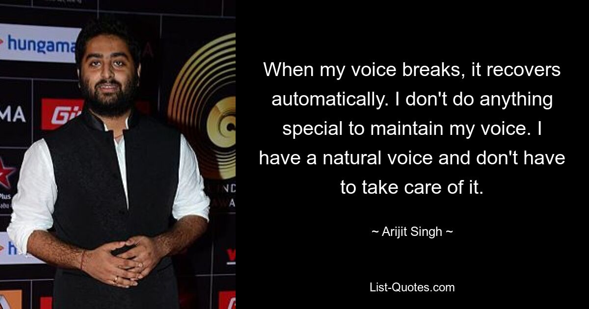 When my voice breaks, it recovers automatically. I don't do anything special to maintain my voice. I have a natural voice and don't have to take care of it. — © Arijit Singh