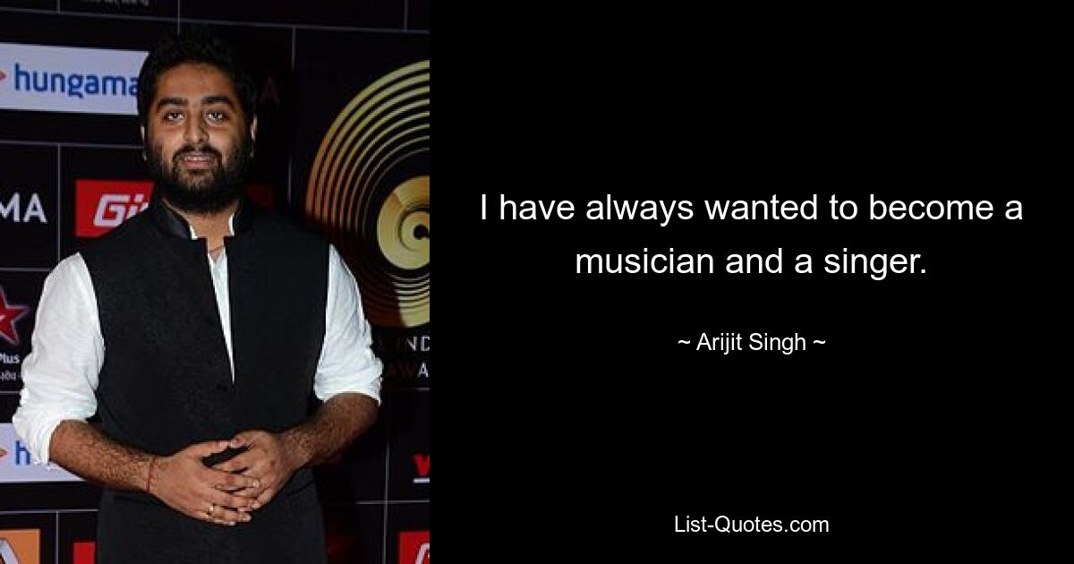 I have always wanted to become a musician and a singer. — © Arijit Singh