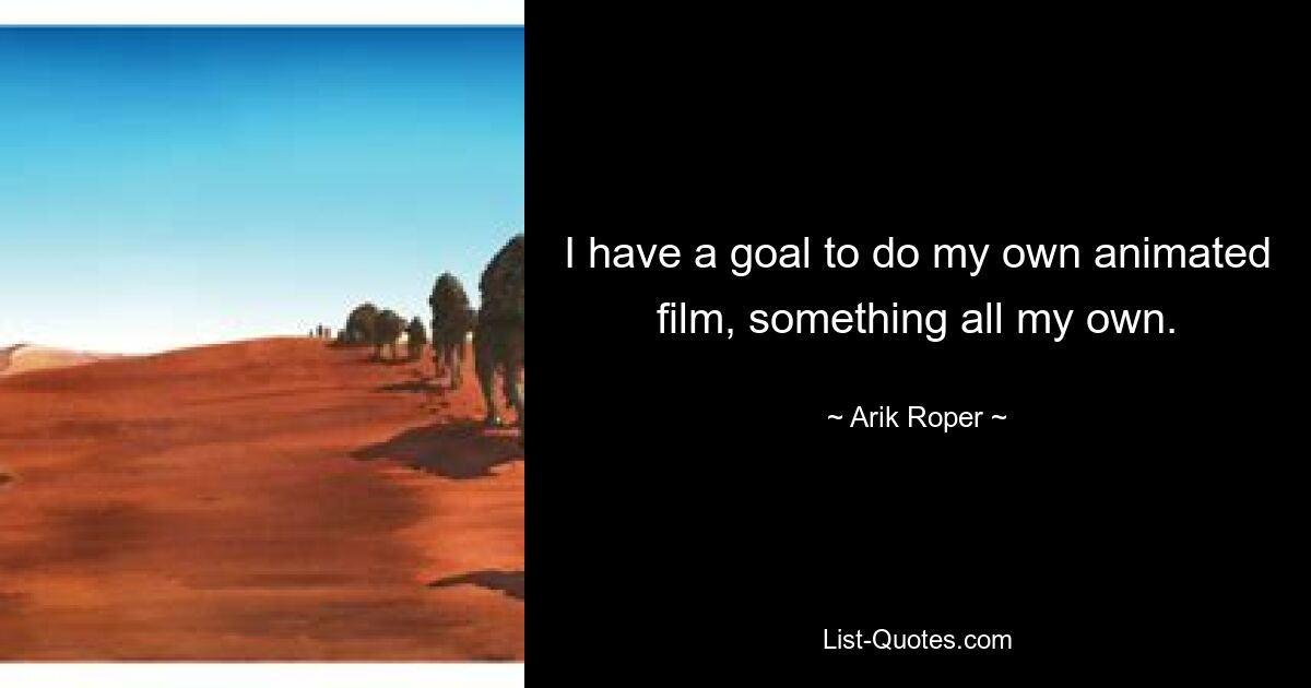 I have a goal to do my own animated film, something all my own. — © Arik Roper