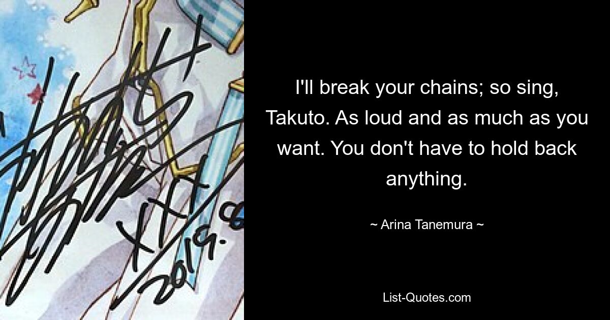 I'll break your chains; so sing, Takuto. As loud and as much as you want. You don't have to hold back anything. — © Arina Tanemura