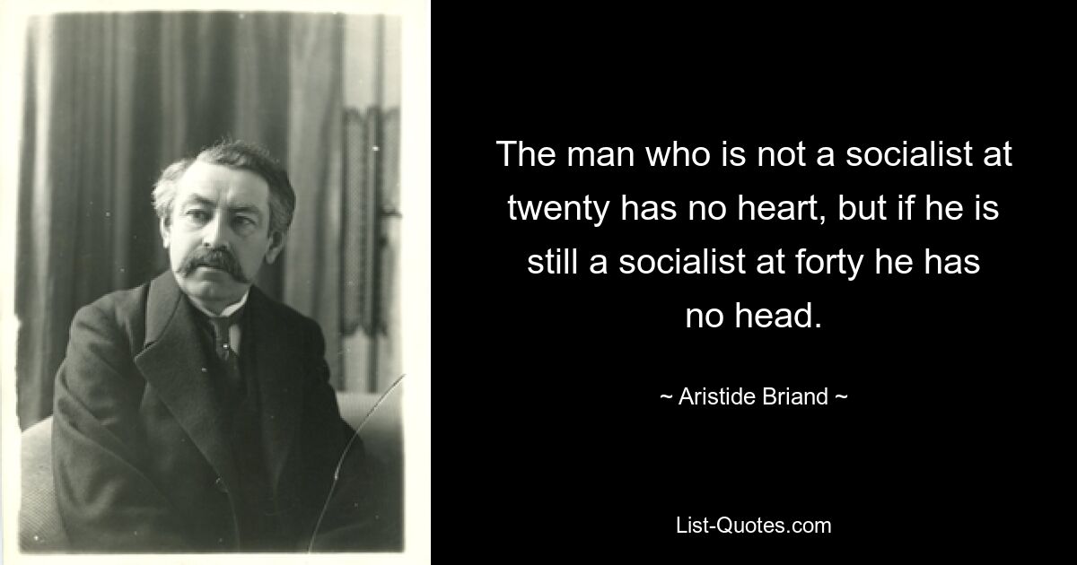 The man who is not a socialist at twenty has no heart, but if he is still a socialist at forty he has no head. — © Aristide Briand