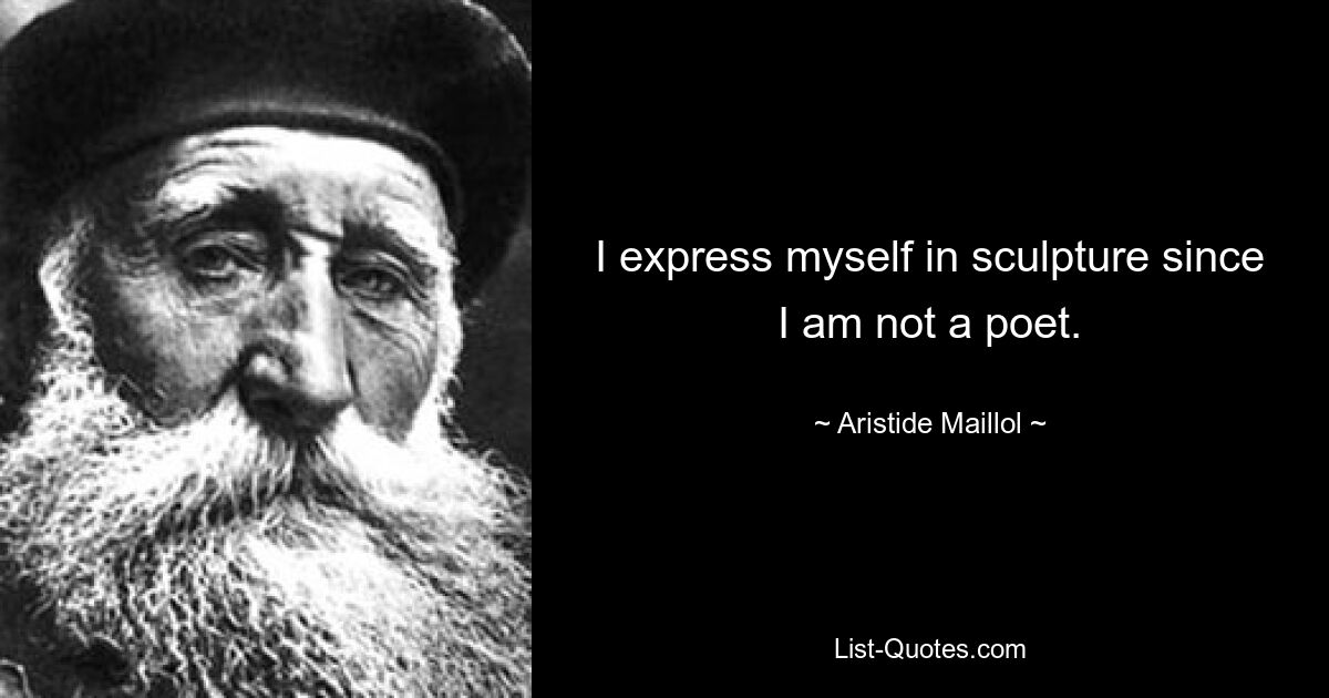 I express myself in sculpture since I am not a poet. — © Aristide Maillol