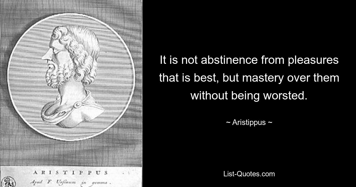 It is not abstinence from pleasures that is best, but mastery over them without being worsted. — © Aristippus