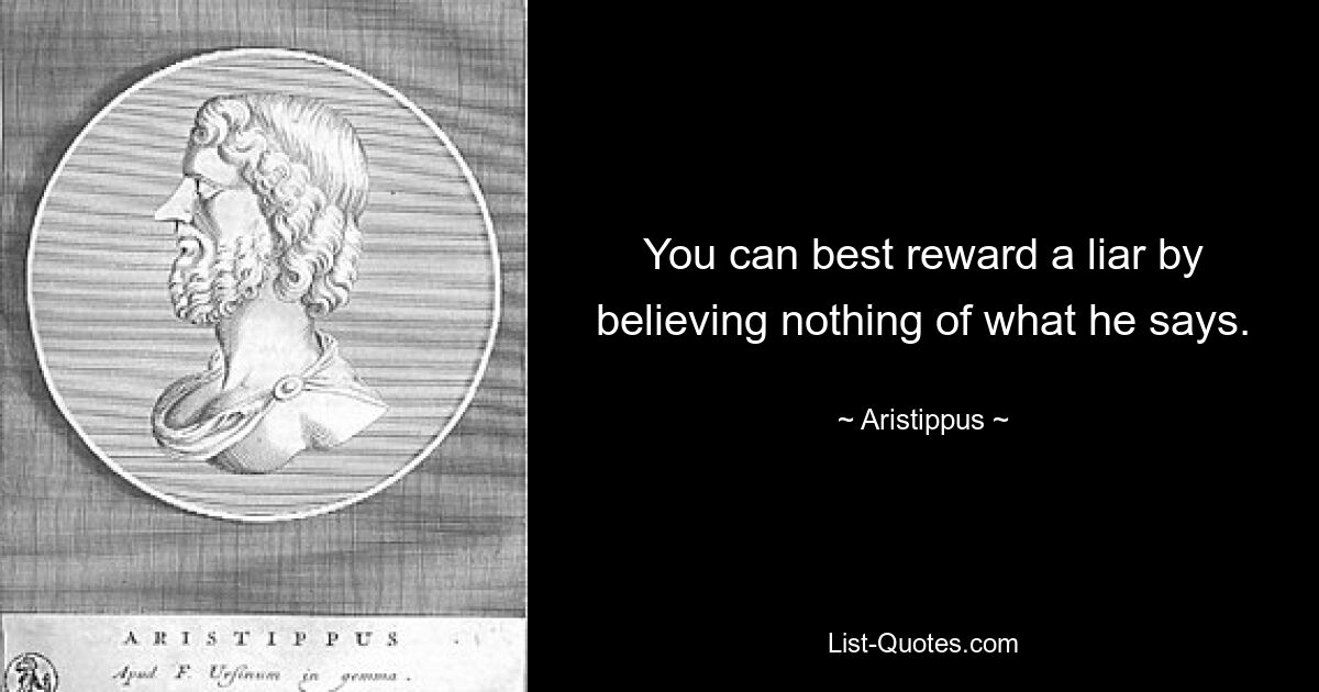 You can best reward a liar by believing nothing of what he says. — © Aristippus