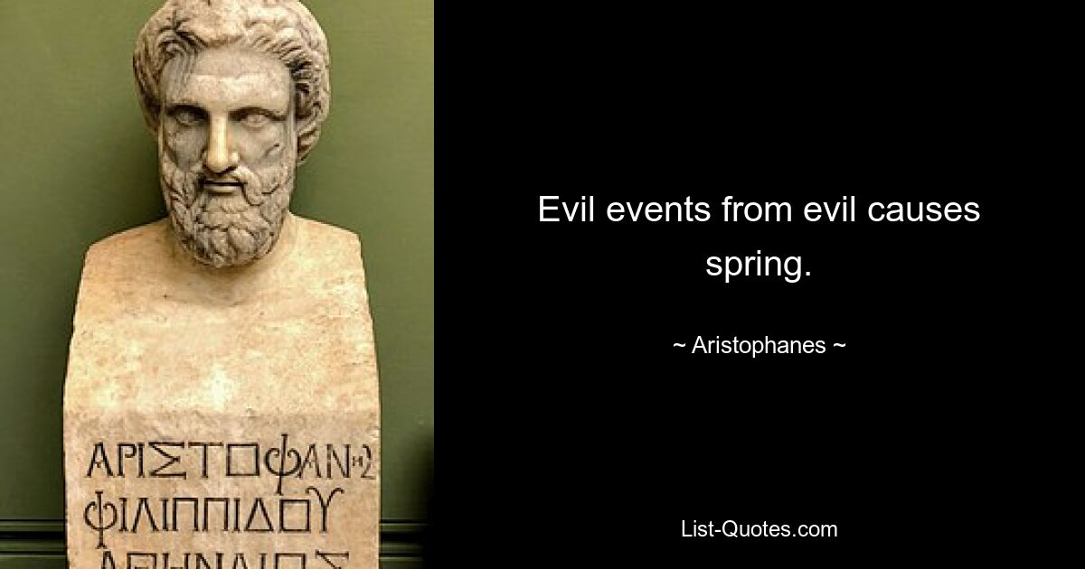 Evil events from evil causes spring. — © Aristophanes