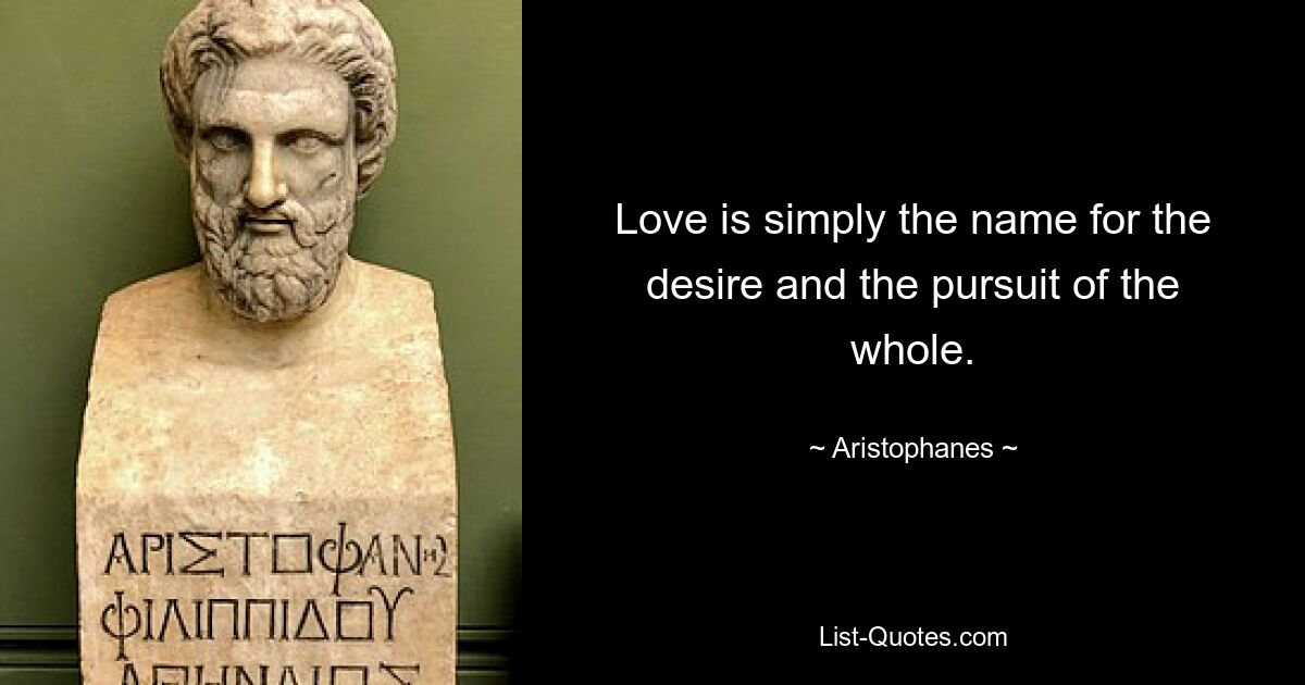 Love is simply the name for the desire and the pursuit of the whole. — © Aristophanes