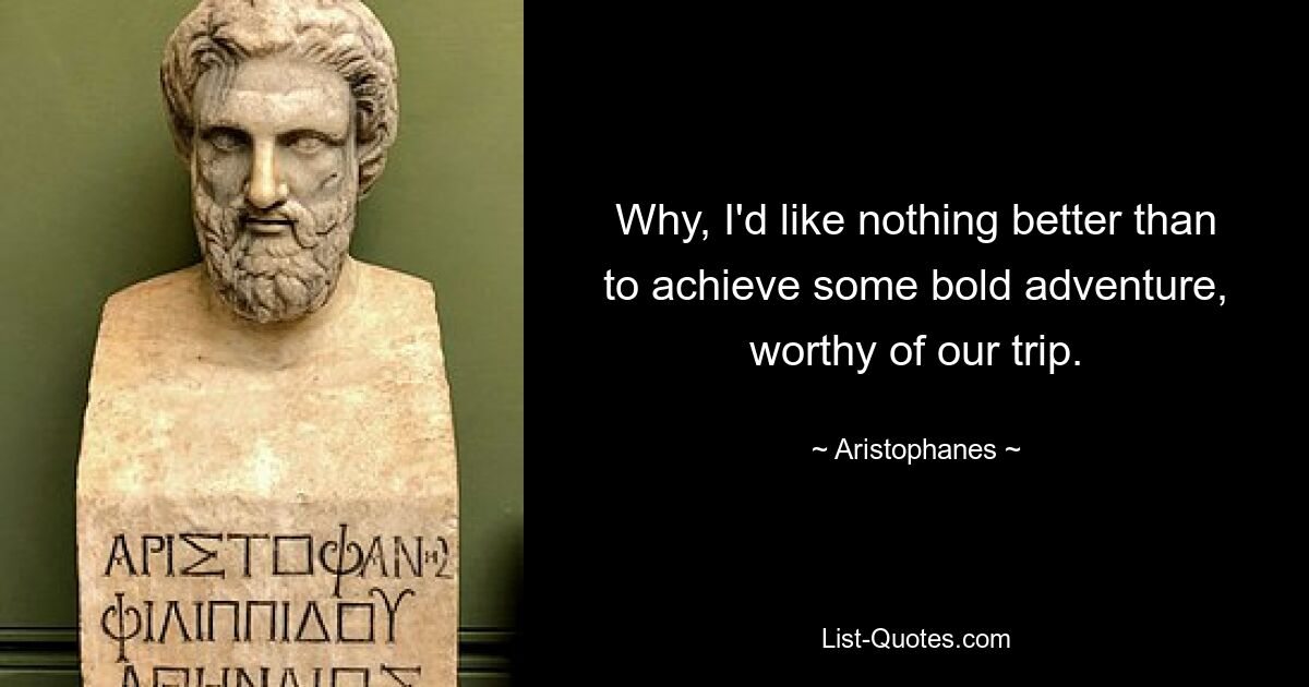 Why, I'd like nothing better than to achieve some bold adventure, worthy of our trip. — © Aristophanes