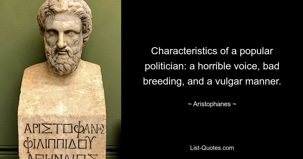 Characteristics of a popular politician: a horrible voice, bad breeding, and a vulgar manner. — © Aristophanes