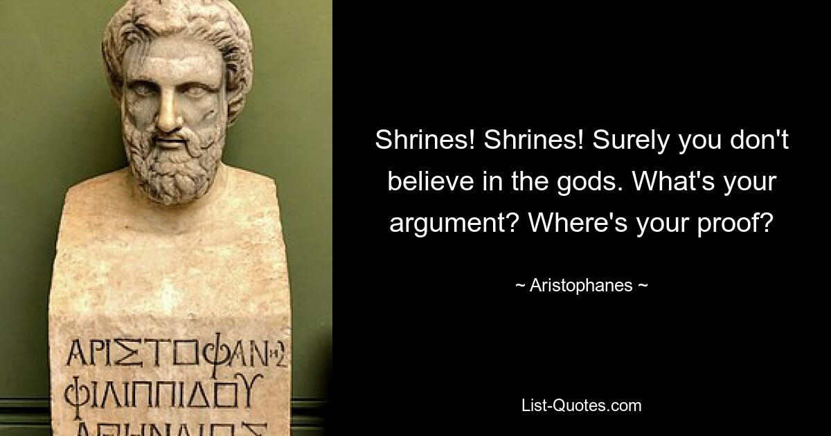 Shrines! Shrines! Surely you don't believe in the gods. What's your argument? Where's your proof? — © Aristophanes