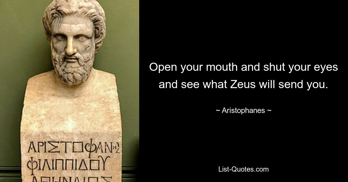 Open your mouth and shut your eyes and see what Zeus will send you. — © Aristophanes