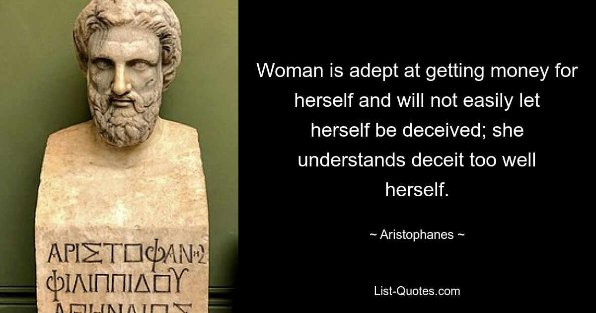 Woman is adept at getting money for herself and will not easily let herself be deceived; she understands deceit too well herself. — © Aristophanes