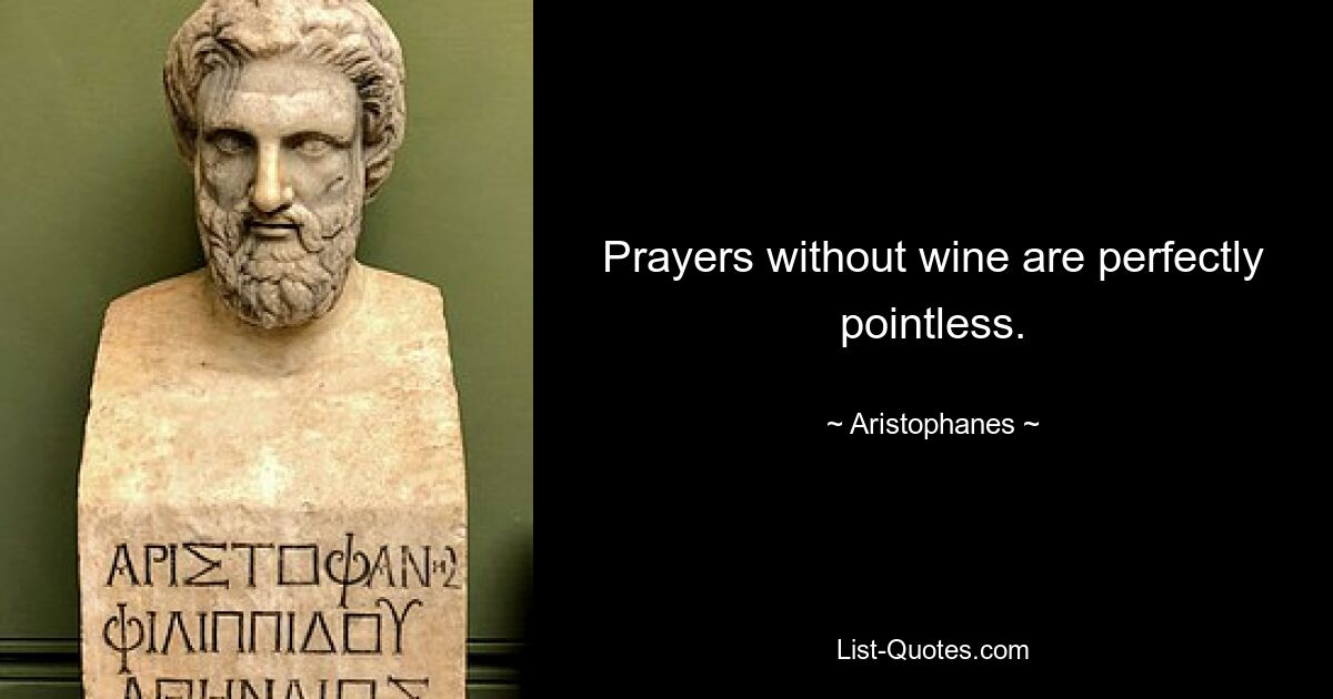 Prayers without wine are perfectly pointless. — © Aristophanes