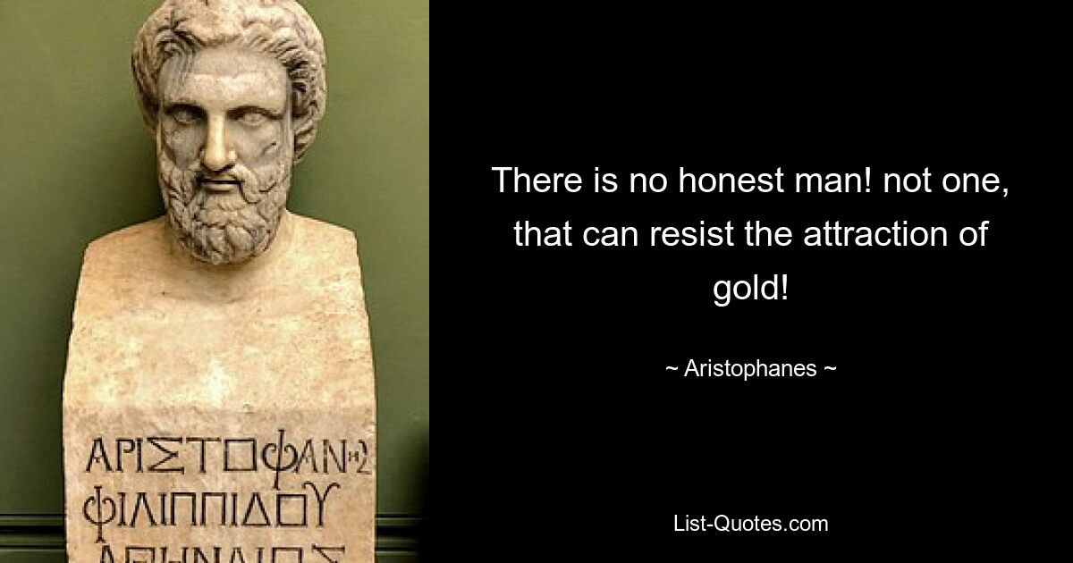 There is no honest man! not one, that can resist the attraction of gold! — © Aristophanes