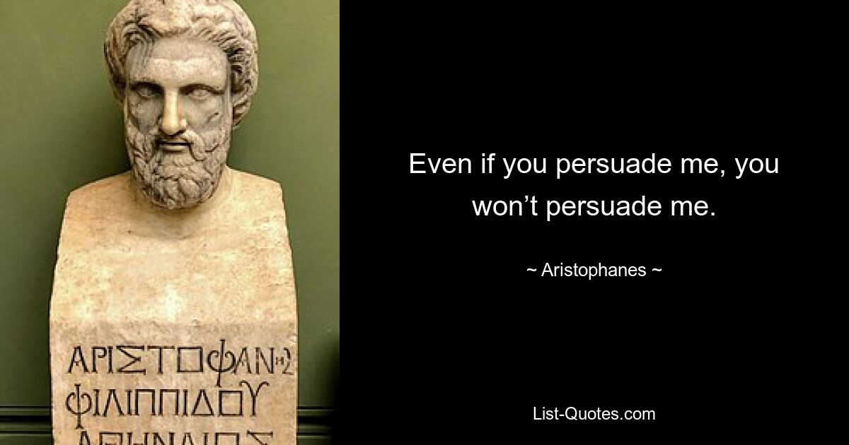 Even if you persuade me, you won’t persuade me. — © Aristophanes