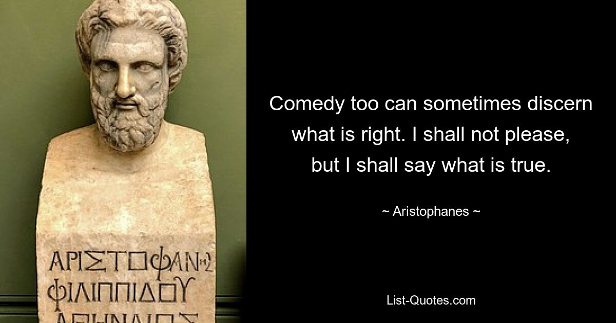 Comedy too can sometimes discern what is right. I shall not please, but I shall say what is true. — © Aristophanes