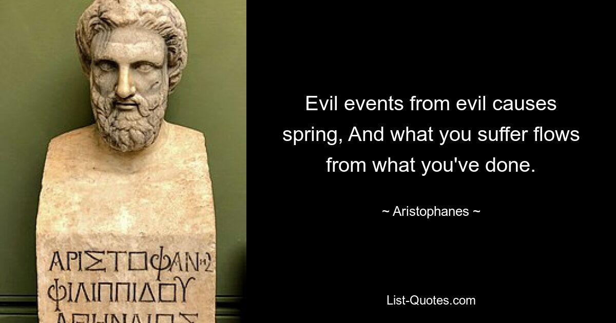 Evil events from evil causes spring, And what you suffer flows from what you've done. — © Aristophanes