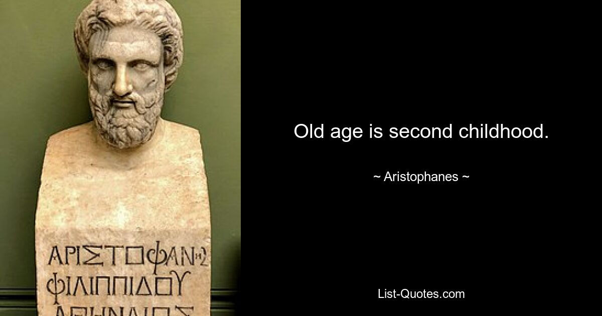 Old age is second childhood. — © Aristophanes