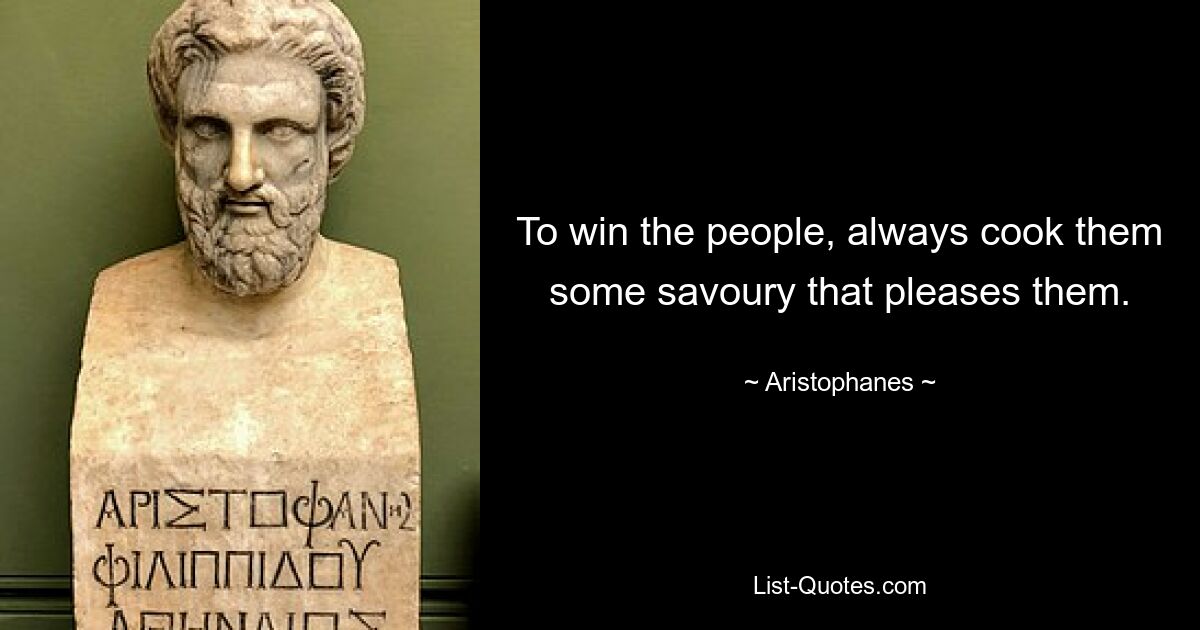 To win the people, always cook them some savoury that pleases them. — © Aristophanes