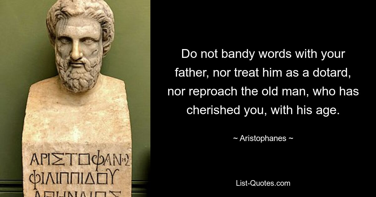 Do not bandy words with your father, nor treat him as a dotard, nor reproach the old man, who has cherished you, with his age. — © Aristophanes