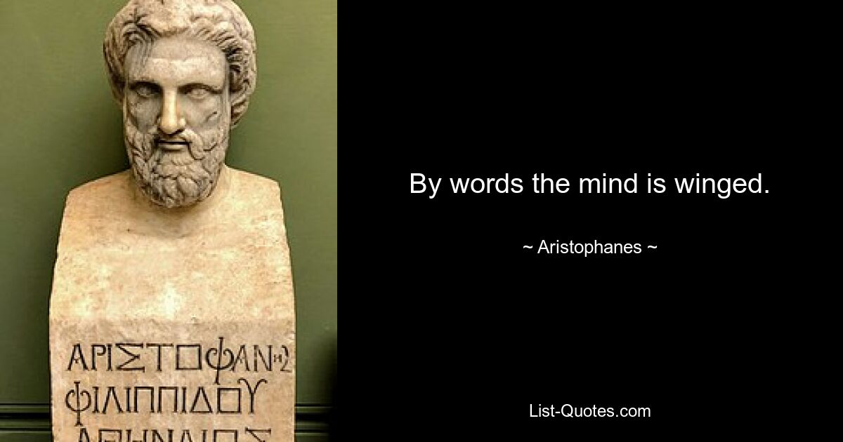 By words the mind is winged. — © Aristophanes