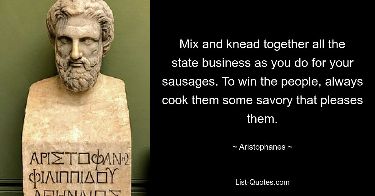 Mix and knead together all the state business as you do for your sausages. To win the people, always cook them some savory that pleases them. — © Aristophanes