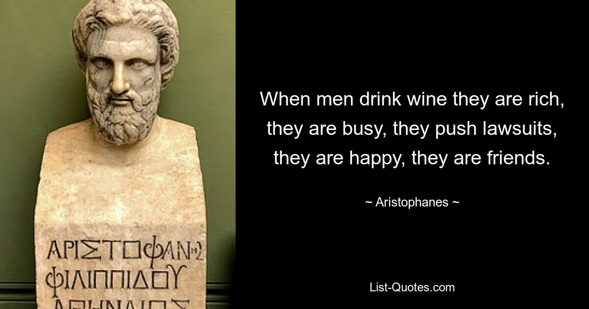 When men drink wine they are rich, they are busy, they push lawsuits, they are happy, they are friends. — © Aristophanes